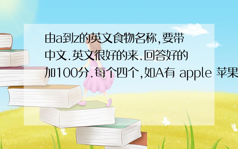 由a到z的英文食物名称,要带中文.英文很好的来.回答好的加100分.每个四个,如A有 apple 苹果 apple juice 苹果汁 apple pie 苹果派abalone 鲍鱼 ,4个 .由b开始.