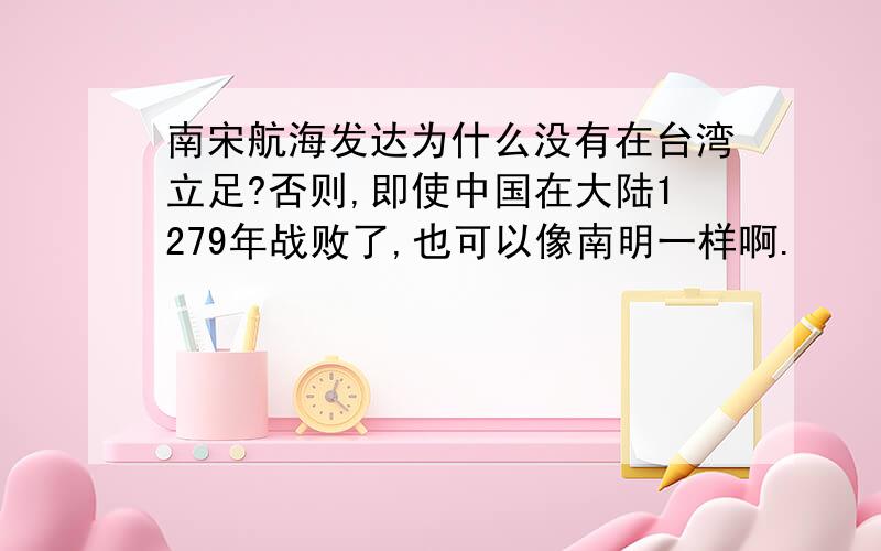 南宋航海发达为什么没有在台湾立足?否则,即使中国在大陆1279年战败了,也可以像南明一样啊.