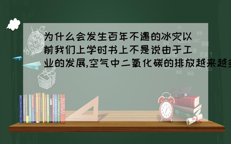 为什么会发生百年不遇的冰灾以前我们上学时书上不是说由于工业的发展,空气中二氧化碳的排放越来越多,导致地球越来越暖吗?可是为什么零八年还会发生百年不遇的冰灾呢?