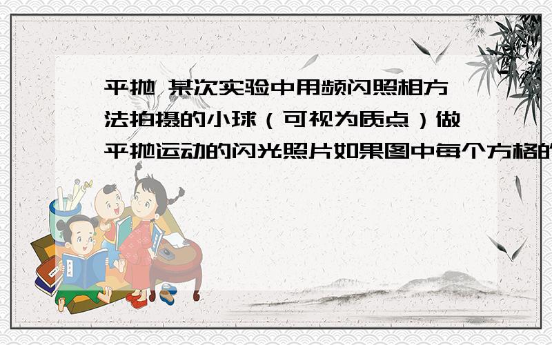 平抛 某次实验中用频闪照相方法拍摄的小球（可视为质点）做平抛运动的闪光照片如果图中每个方格的边长1表示的实际距离和闪光频率f均为已知量,那么在小球的质量m、平抛的初速度大小V0