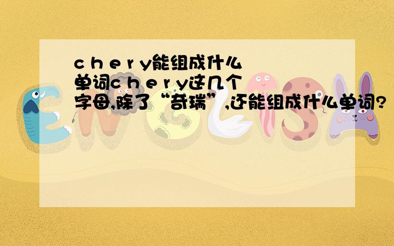 c h e r y能组成什么单词c h e r y这几个字母,除了“奇瑞”,还能组成什么单词?