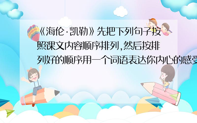 《海伦·凯勒》先把下列句子按照课文内容顺序排列,然后按排列好的顺序用一个词语表达你内心的感受