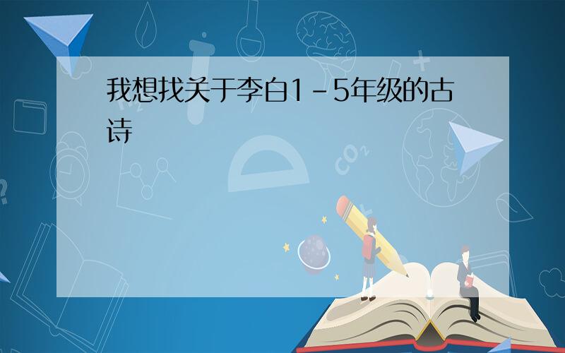 我想找关于李白1-5年级的古诗