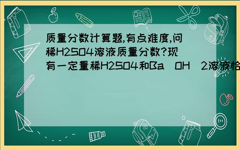 质量分数计算题,有点难度,问稀H2SO4溶液质量分数?现有一定量稀H2SO4和Ba(OH)2溶液恰好完全反应,产生沉淀质量恰好等于稀H2SO4溶液的质量