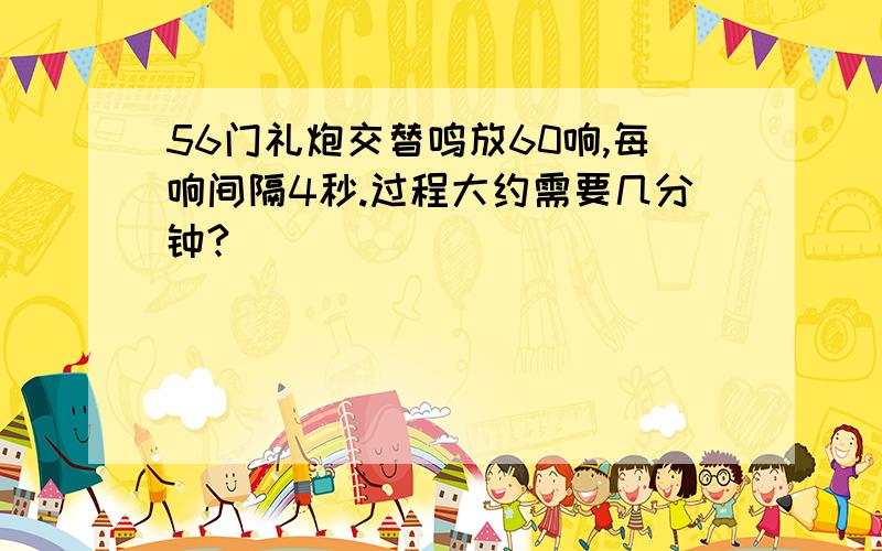 56门礼炮交替鸣放60响,每响间隔4秒.过程大约需要几分钟?