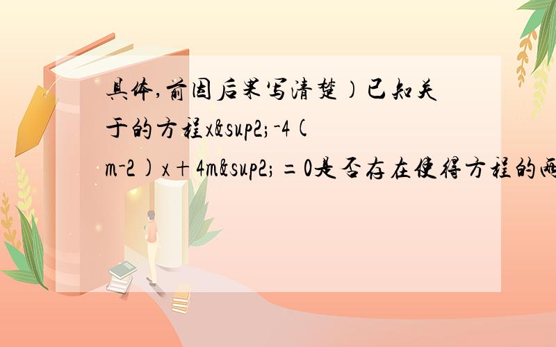 具体,前因后果写清楚）已知关于的方程x²-4(m-2)x+4m²=0是否存在使得方程的两实数根的和等于4,若存在,求出满足条件的m值,若不存在,请说明理由.假设存在m满足题目要求,设方程的两根为x