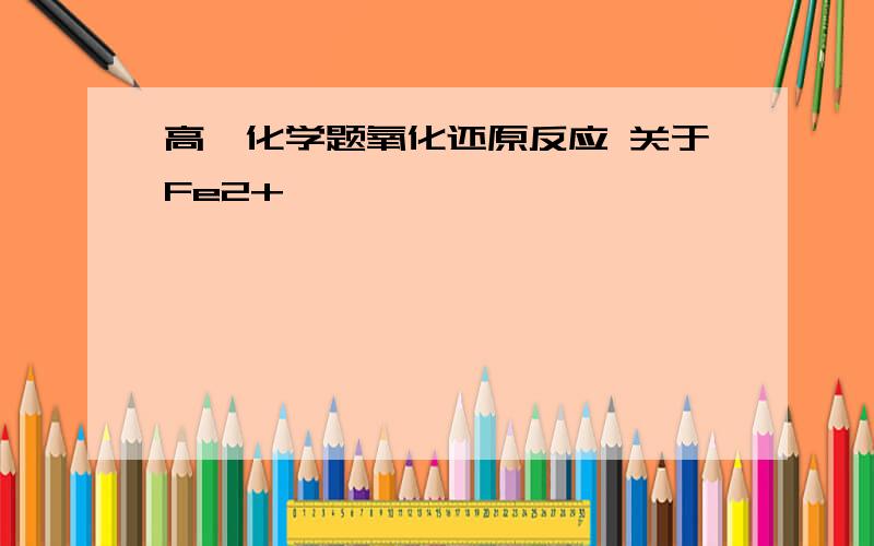 高一化学题氧化还原反应 关于Fe2+