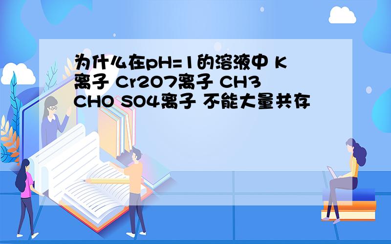 为什么在pH=1的溶液中 K离子 Cr2O7离子 CH3CHO SO4离子 不能大量共存