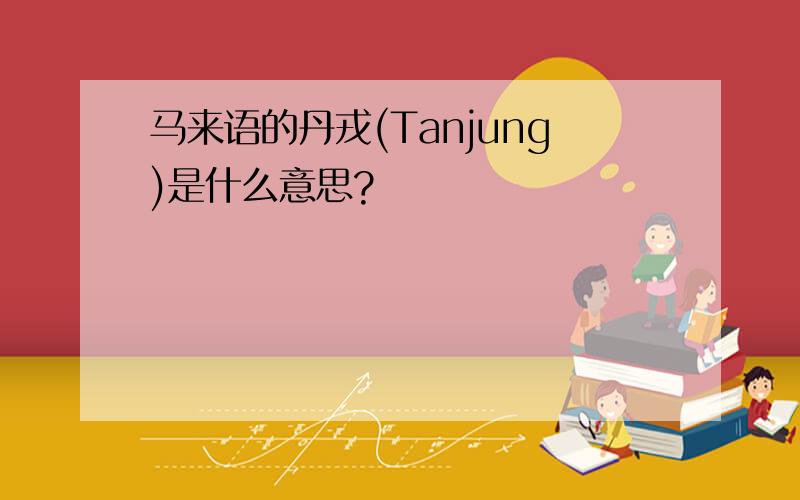 马来语的丹戎(Tanjung)是什么意思?