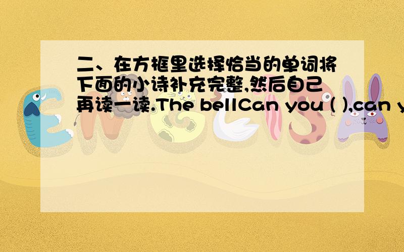 二、在方框里选择恰当的单词将下面的小诗补充完整,然后自己再读一读.The bellCan you ( ),can you ( The bell of the Chinese New ( ).The Spring Festival is getting ( 选择的单词：bear bell near pear year clear hear care