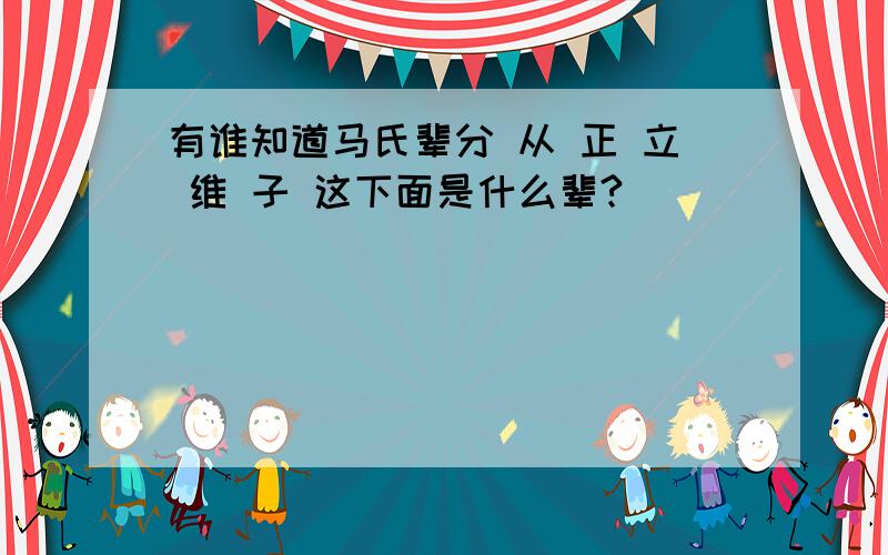 有谁知道马氏辈分 从 正 立 维 子 这下面是什么辈?