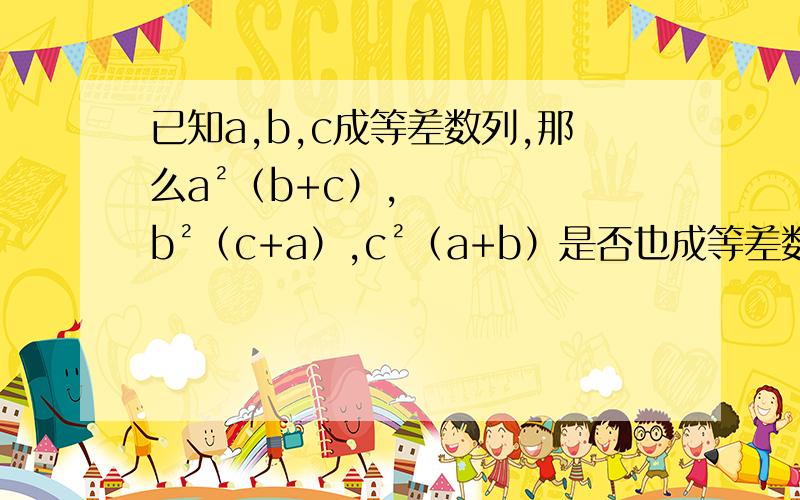 已知a,b,c成等差数列,那么a²（b+c）,b²（c+a）,c²（a+b）是否也成等差数列?并说明理由.