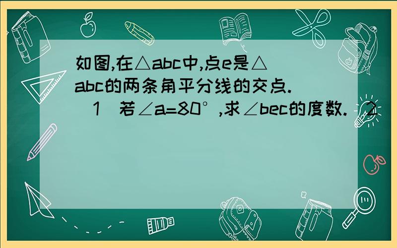 如图,在△abc中,点e是△abc的两条角平分线的交点.（1)若∠a=80°,求∠bec的度数.（2）若∠bec=130°,求∠a的度数.（3）∠bec能为直角吗?为什么?能为锐角吗?请说明理由