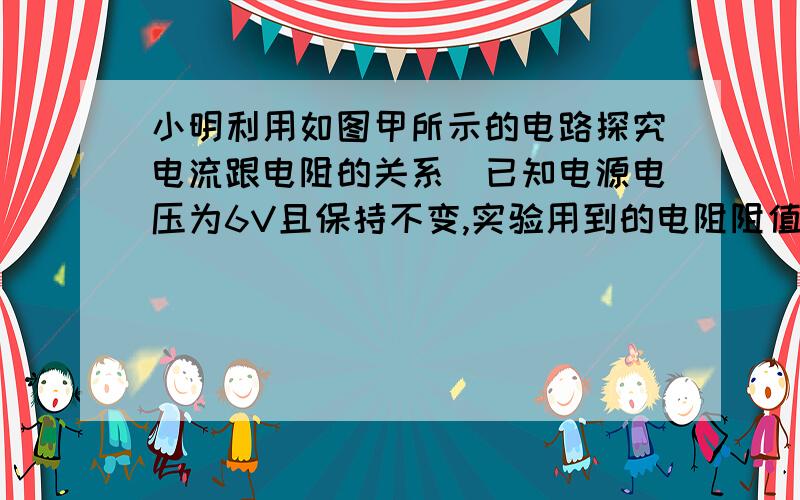 小明利用如图甲所示的电路探究电流跟电阻的关系．已知电源电压为6V且保持不变,实验用到的电阻阻值分别为5Ω、10Ω、15Ω、20Ω、25Ω．实验中多次改变R的阻值,调节滑动变阻器的滑片,使电压