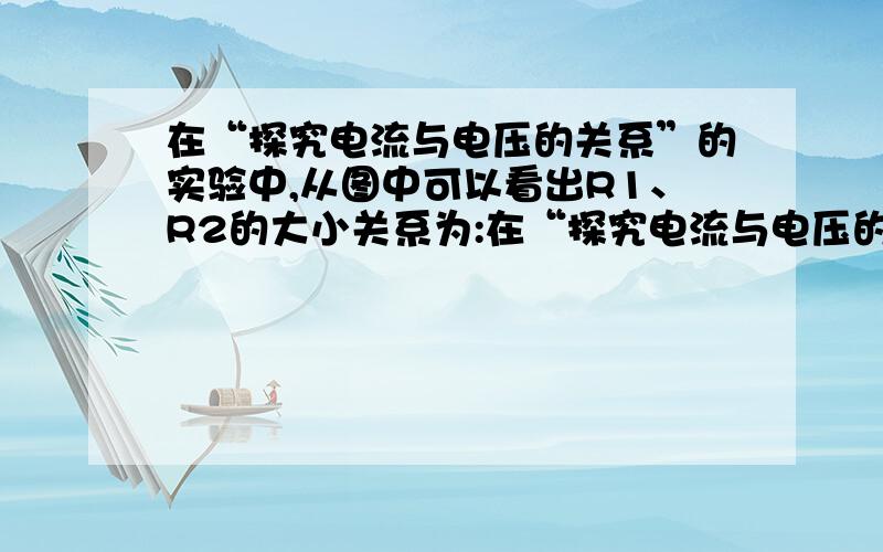 在“探究电流与电压的关系”的实验中,从图中可以看出R1、R2的大小关系为:在“探究电流与电压的关系”的实验中,分别用R.几两个电阻进行了探究,并根据各自的实验数据绘制出如图所示的I-U