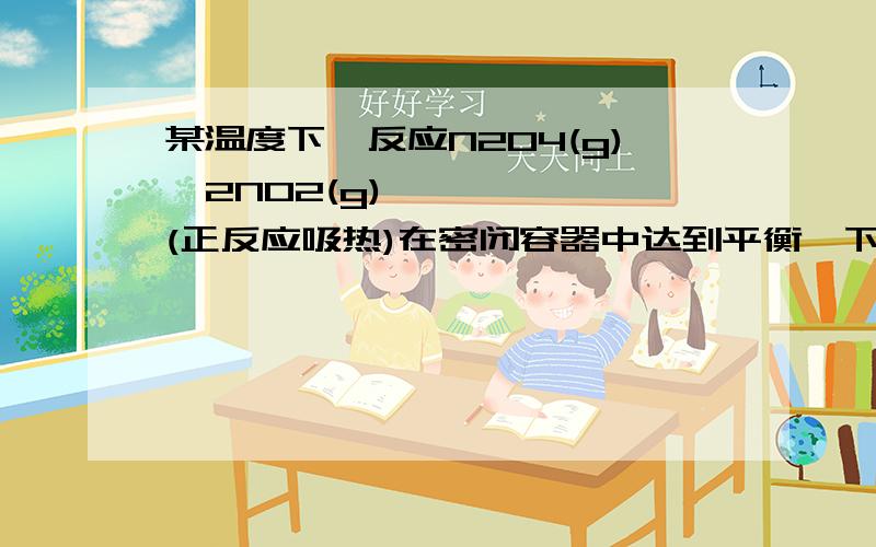 某温度下,反应N2O4(g)⇌2NO2(g)(正反应吸热)在密闭容器中达到平衡,下列说法不不正确的是A加压时（体积变小）,将使正反应速率增大B保持体积不变加入少许NO2,将使正反应速率减C略D略AB选哪