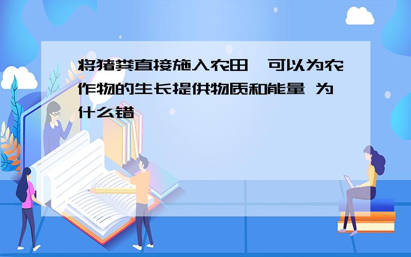 将猪粪直接施入农田,可以为农作物的生长提供物质和能量 为什么错