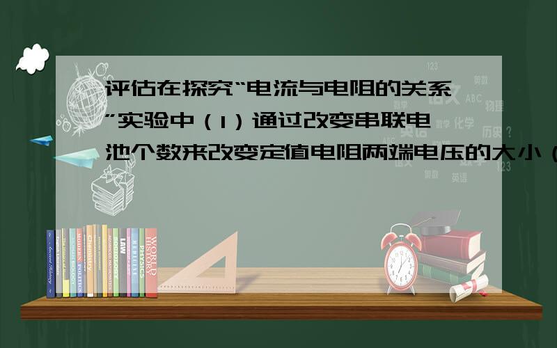 评估在探究“电流与电阻的关系”实验中（1）通过改变串联电池个数来改变定值电阻两端电压的大小（2）通过改变滑动变阻器的大小,来改变定值电阻两端电压的大小对这两个思路进行评估