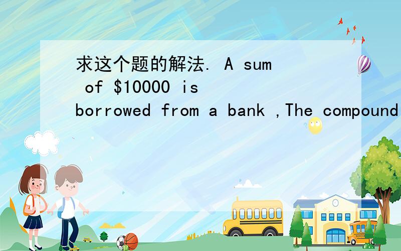 求这个题的解法. A sum of $10000 is borrowed from a bank ,The compound monthly interest is 1.5%!)how much must be repaid if the loan is called in after two years?!)if $5000 is repaid after two years,how much must be repaid at the end of one fur