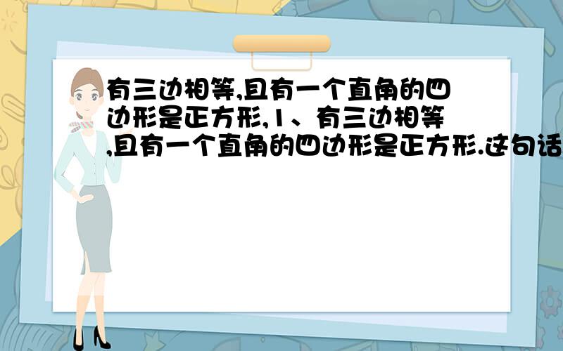 有三边相等,且有一个直角的四边形是正方形,1、有三边相等,且有一个直角的四边形是正方形.这句话对吗?2、有一组邻边相等且有一个角是直角的平行四边形是正方形.这句话对吗?请说明理由,