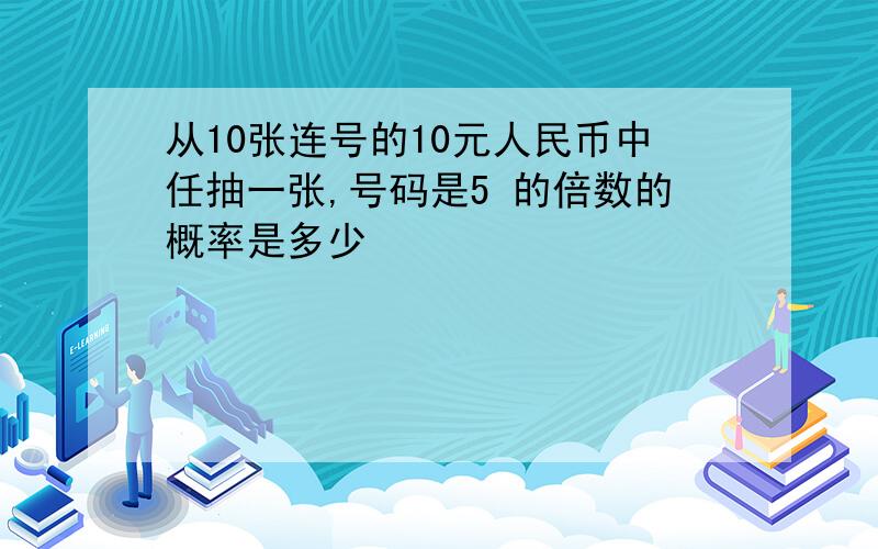 从10张连号的10元人民币中任抽一张,号码是5 的倍数的概率是多少