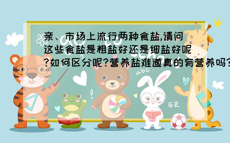 亲、市场上流行两种食盐,请问这些食盐是粗盐好还是细盐好呢?如何区分呢?营养盐难道真的有营养吗?