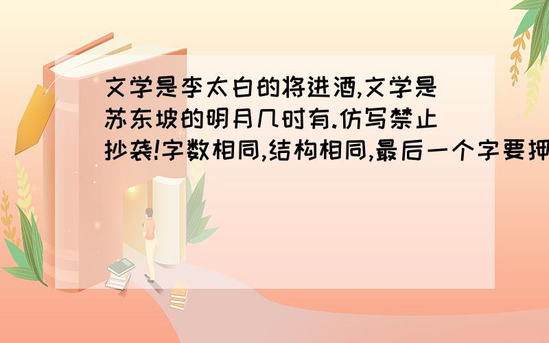 文学是李太白的将进酒,文学是苏东坡的明月几时有.仿写禁止抄袭!字数相同,结构相同,最后一个字要押韵