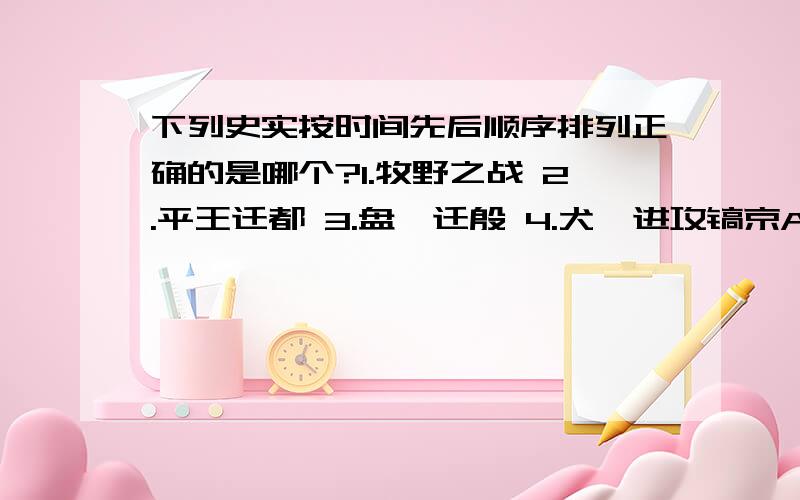 下列史实按时间先后顺序排列正确的是哪个?1.牧野之战 2.平王迁都 3.盘庚迁殷 4.犬戎进攻镐京A.1.2.3.4.B.3.1.4.2.C.3.4.1.2.D.2.3.4.1.