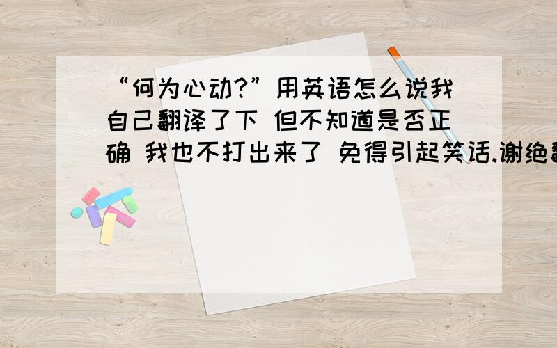 “何为心动?”用英语怎么说我自己翻译了下 但不知道是否正确 我也不打出来了 免得引起笑话.谢绝翻译工具 因为那根本就不是我想表达的意思以前只知道 英语有很多所要表达的意思很难翻