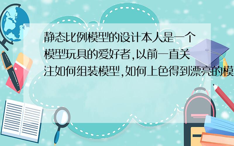 静态比例模型的设计本人是一个模型玩具的爱好者,以前一直关注如何组装模型,如何上色得到漂亮的模型.现在渐渐对比例模型的设计产生了兴趣,想了解它是怎么设计的?或者有什么书是专门