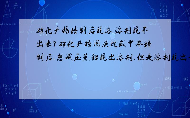 硝化产物精制后脱溶 溶剂脱不出来?硝化产物用庚烷或甲苯精制后,想减压蒸馏脱出溶剂,但是溶剂脱出一点后,就再也脱不出来了.例如：用庚烷精制,升温溶解,降温析晶,过滤,滤液减压蒸馏,真