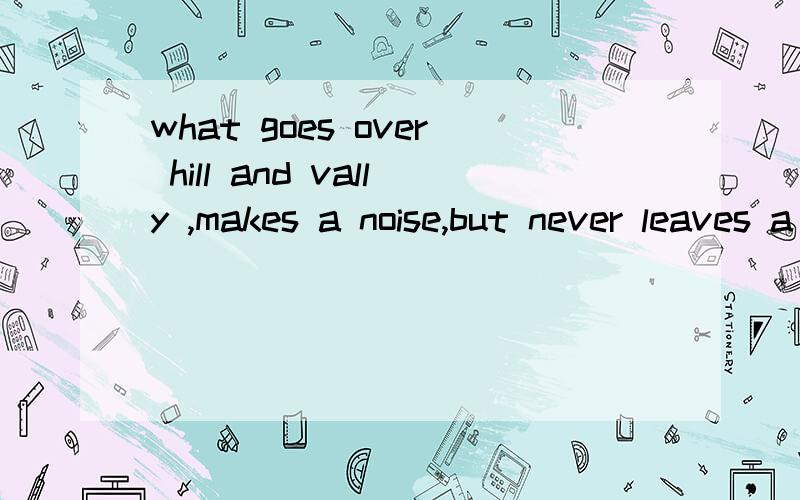 what goes over hill and vally ,makes a noise,but never leaves a trail?这是道智力题,刚刚考完,