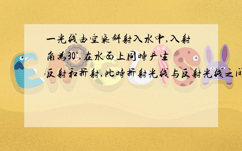 一光线由空气斜射入水中,入射角为30°,在水面上同时产生反射和折射,此时折射光线与反射光线之间夹角的大小一定（ ）A.小于30° B.大于30°小于60°C.大于60°小于120° D.大于120°小于150° 要原