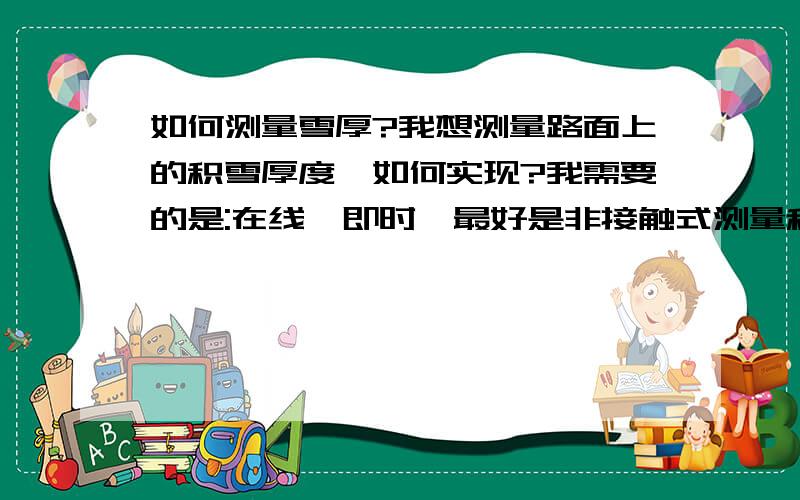 如何测量雪厚?我想测量路面上的积雪厚度,如何实现?我需要的是:在线、即时、最好是非接触式测量积雪厚度.