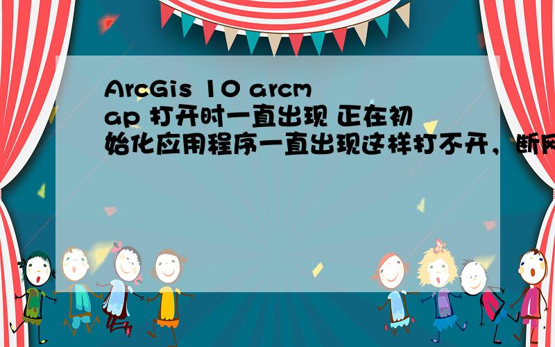 ArcGis 10 arcmap 打开时一直出现 正在初始化应用程序一直出现这样打不开，断网也不行，重装也不行。换成9.3可以用，不过9.3打不开10当时保存存档mxd文件，所以安了9.3有换回10，还是不行~要