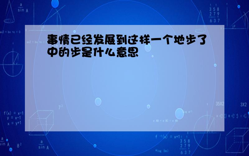 事情已经发展到这样一个地步了中的步是什么意思