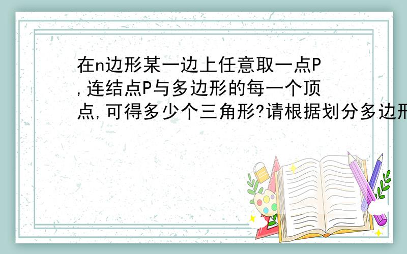 在n边形某一边上任意取一点P,连结点P与多边形的每一个顶点,可得多少个三角形?请根据划分多边形的方法来请根据这样划分多边形的方法来说明n边形的内角和等于（n-2）乘180度?（图中取n=5