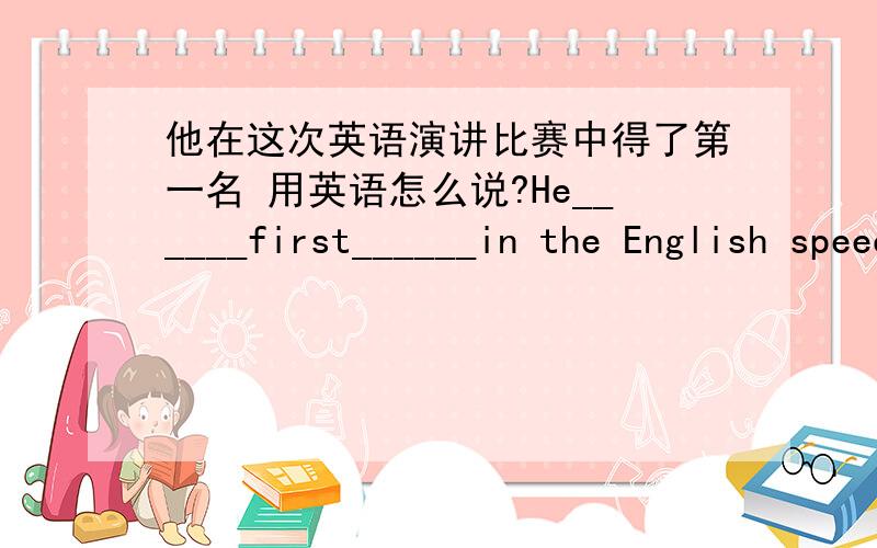 他在这次英语演讲比赛中得了第一名 用英语怎么说?He______first______in the English speech contest.自己注意过去式啊!