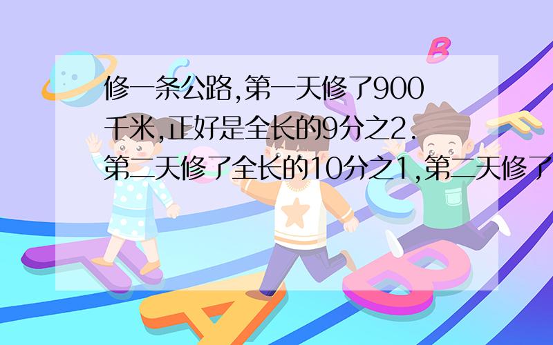 修一条公路,第一天修了900千米,正好是全长的9分之2.第二天修了全长的10分之1,第二天修了多少米