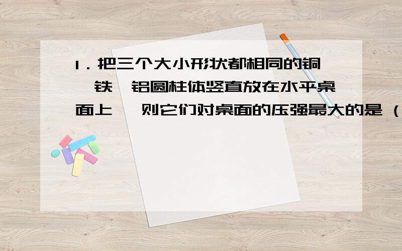 1．把三个大小形状都相同的铜、铁、铝圆柱体竖直放在水平桌面上, 则它们对桌面的压强最大的是 ( ).