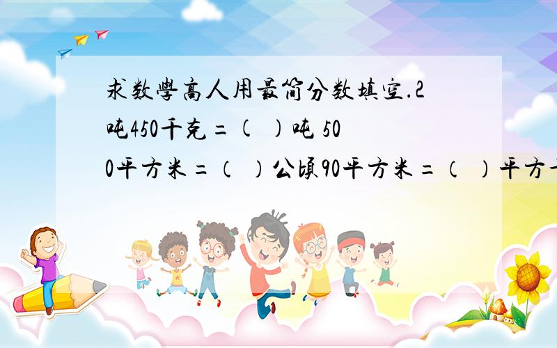 求数学高人用最简分数填空.2吨450千克=( )吨 500平方米=（ ）公顷90平方米=（ ）平方千米 1时25分=（ ）时4分=（ ）元 3角5分=（ ）元 40厘米=( )米