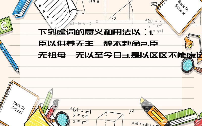 下列虚词的意义和用法以：1.臣以供养无主,辞不赴命2.臣无祖母,无以至今日3.是以区区不能废远4.臣不胜犬马怖惧之情,谨拜表以闻5.比去,以手阖门6.久之,能以足音辨人7.亦欲以究天人之际8.去