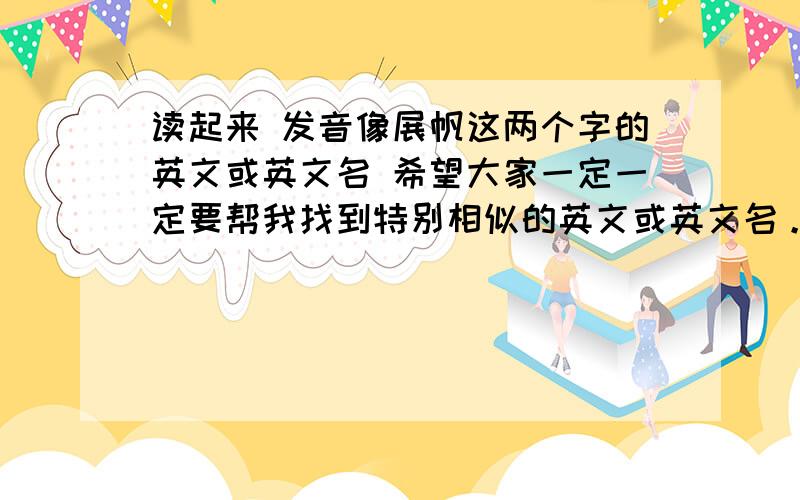 读起来 发音像展帆这两个字的英文或英文名 希望大家一定一定要帮我找到特别相似的英文或英文名。因为本人要出书。想用英文名。要女孩子用的