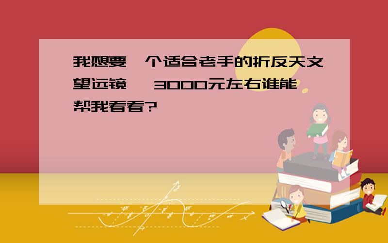 我想要一个适合老手的折反天文望远镜 ,3000元左右谁能帮我看看?