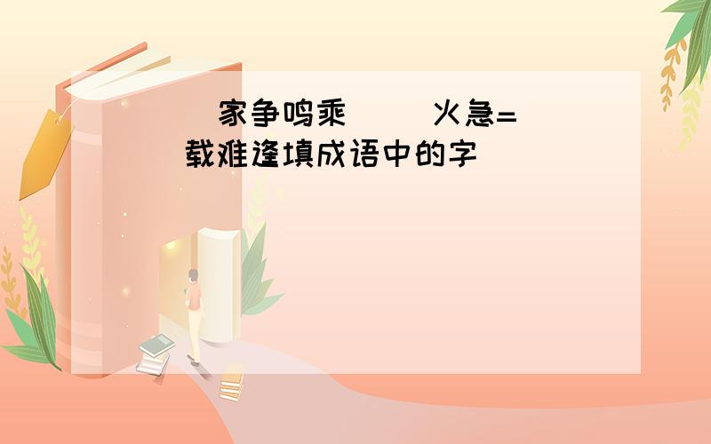 （ ）家争鸣乘（ ）火急=（ )载难逢填成语中的字