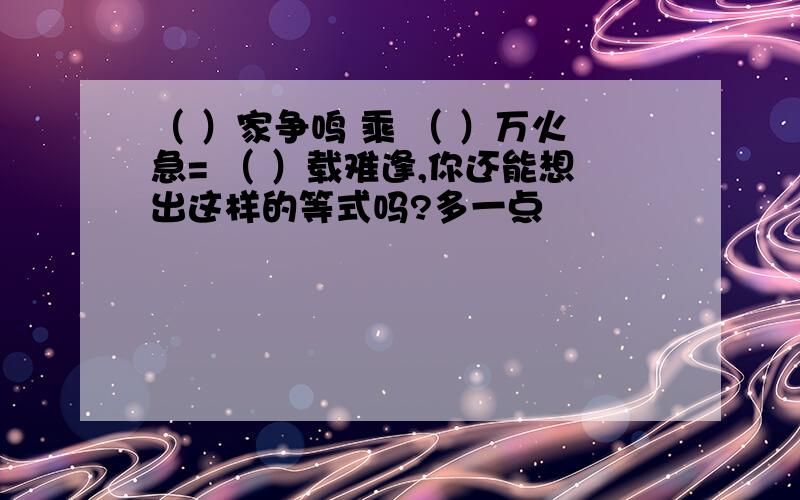 （ ）家争鸣 乘 （ ）万火急= （ ）载难逢,你还能想出这样的等式吗?多一点