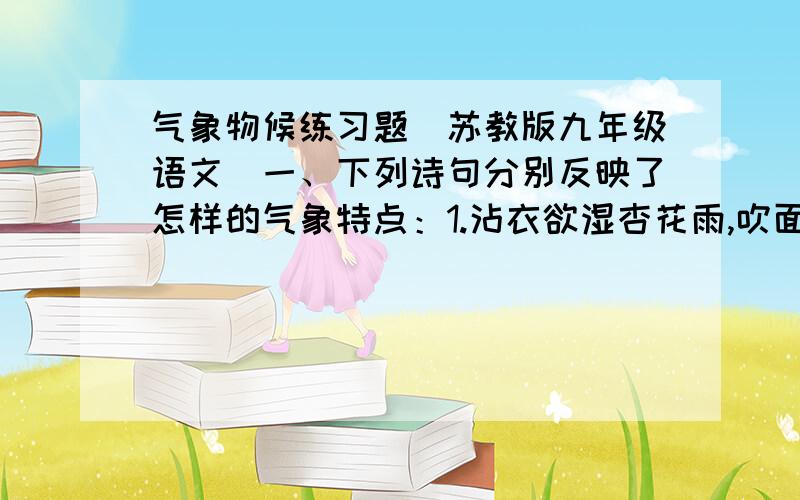 气象物候练习题（苏教版九年级语文）一、下列诗句分别反映了怎样的气象特点：1.沾衣欲湿杏花雨,吹面不寒杨柳风.2.春潮带雨晚来急,野渡无人舟自横.3.战罢玉龙三百万,败鳞残甲满天飞.二