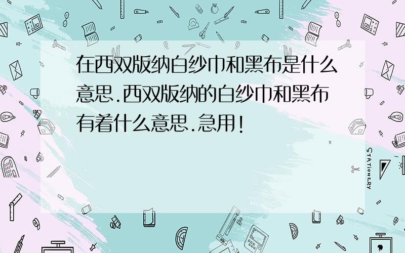 在西双版纳白纱巾和黑布是什么意思.西双版纳的白纱巾和黑布有着什么意思.急用!