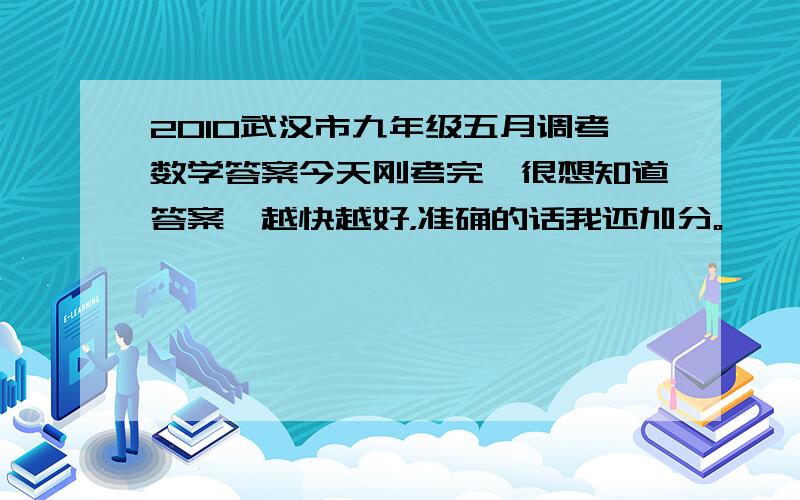 2010武汉市九年级五月调考数学答案今天刚考完,很想知道答案,越快越好，准确的话我还加分。