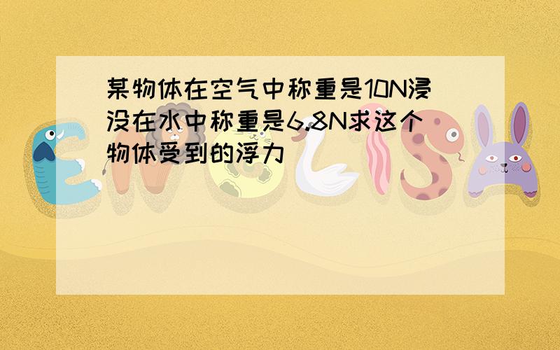 某物体在空气中称重是10N浸没在水中称重是6.8N求这个物体受到的浮力